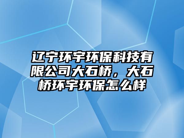 遼寧環(huán)宇環(huán)?？萍加邢薰敬笫瘶?，大石橋環(huán)宇環(huán)保怎么樣