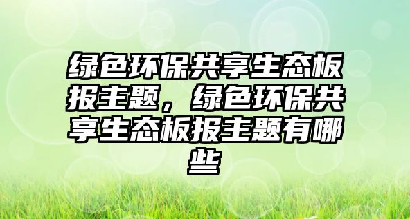 綠色環(huán)保共享生態(tài)板報主題，綠色環(huán)保共享生態(tài)板報主題有哪些