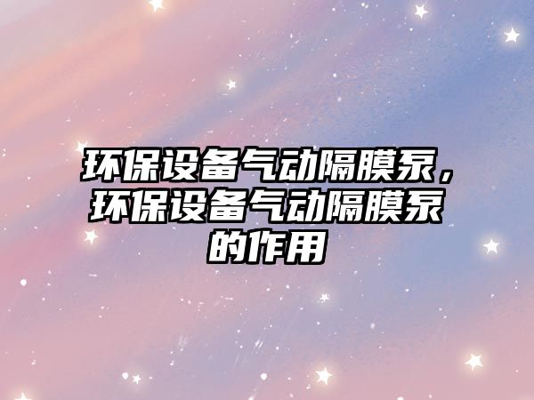 環(huán)保設(shè)備氣動(dòng)隔膜泵，環(huán)保設(shè)備氣動(dòng)隔膜泵的作用
