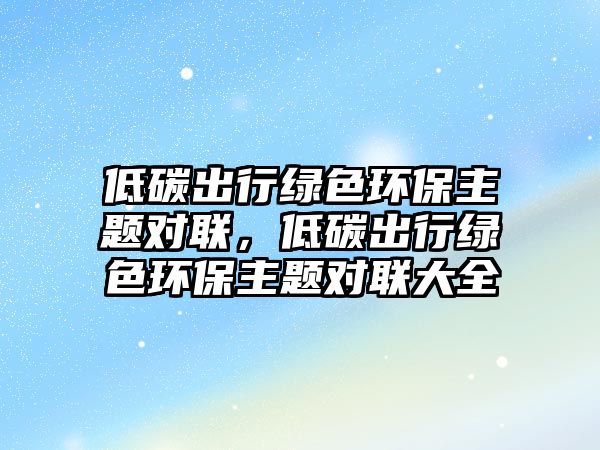 低碳出行綠色環(huán)保主題對(duì)聯(lián)，低碳出行綠色環(huán)保主題對(duì)聯(lián)大全