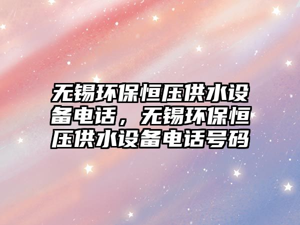 無錫環(huán)保恒壓供水設(shè)備電話，無錫環(huán)保恒壓供水設(shè)備電話號(hào)碼