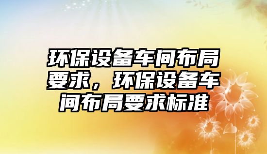 環(huán)保設(shè)備車間布局要求，環(huán)保設(shè)備車間布局要求標(biāo)準(zhǔn)