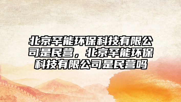 北京罕能環(huán)保科技有限公司是民營，北京罕能環(huán)?？萍加邢薰臼敲駹I嗎