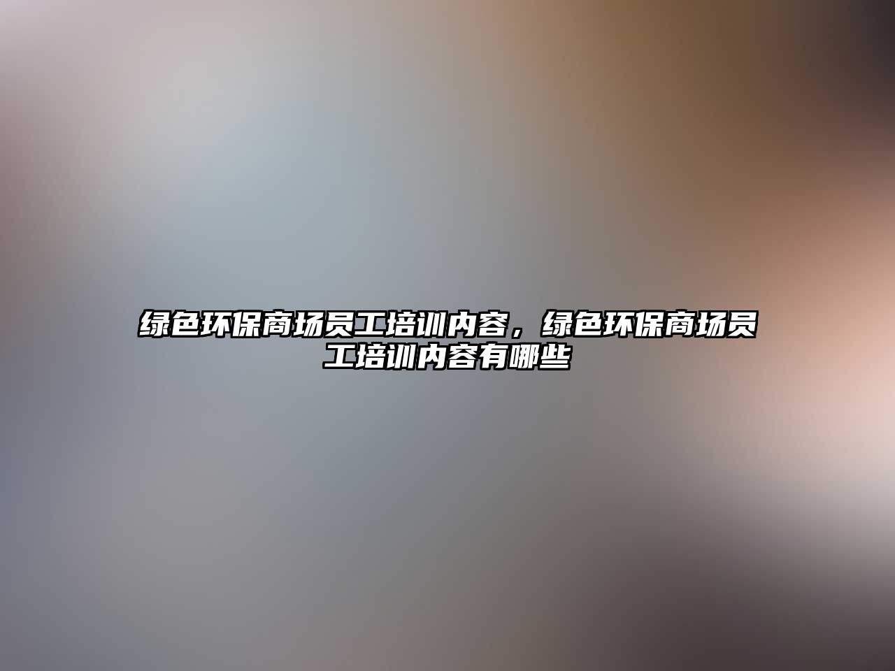 綠色環(huán)保商場員工培訓(xùn)內(nèi)容，綠色環(huán)保商場員工培訓(xùn)內(nèi)容有哪些