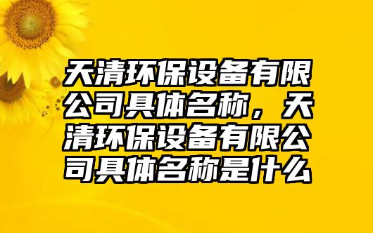 天清環(huán)保設(shè)備有限公司具體名稱，天清環(huán)保設(shè)備有限公司具體名稱是什么