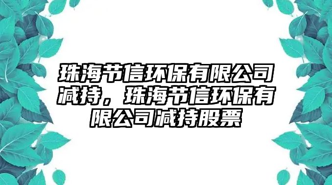 珠海節(jié)信環(huán)保有限公司減持，珠海節(jié)信環(huán)保有限公司減持股票