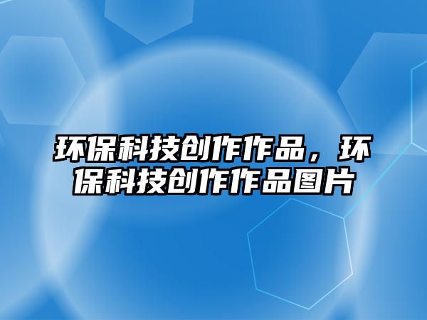 環(huán)?？萍紕?chuàng)作作品，環(huán)?？萍紕?chuàng)作作品圖片