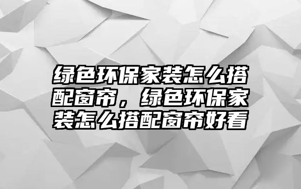 綠色環(huán)保家裝怎么搭配窗簾，綠色環(huán)保家裝怎么搭配窗簾好看