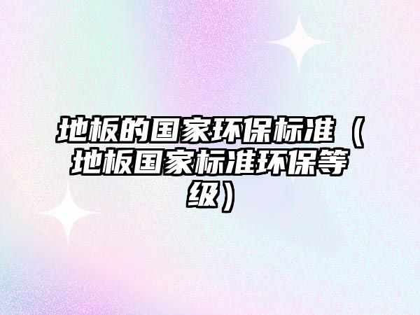 地板的國家環(huán)保標(biāo)準(zhǔn)（地板國家標(biāo)準(zhǔn)環(huán)保等級(jí)）