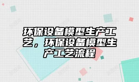 環(huán)保設(shè)備模型生產(chǎn)工藝，環(huán)保設(shè)備模型生產(chǎn)工藝流程