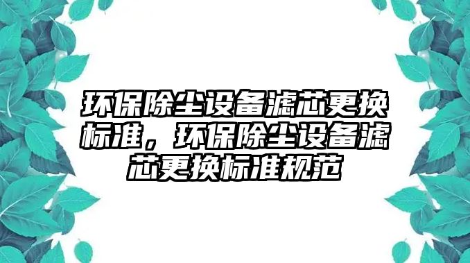 環(huán)保除塵設備濾芯更換標準，環(huán)保除塵設備濾芯更換標準規(guī)范