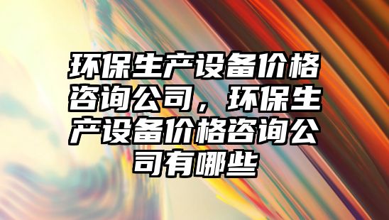 環(huán)保生產設備價格咨詢公司，環(huán)保生產設備價格咨詢公司有哪些