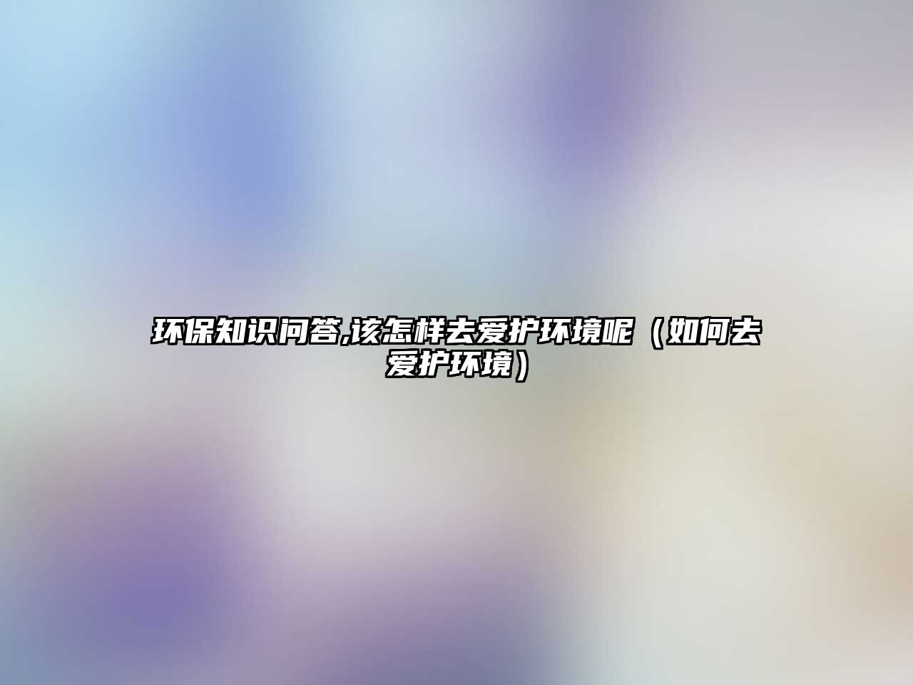 環(huán)保知識問答,該怎樣去愛護環(huán)境呢（如何去愛護環(huán)境）