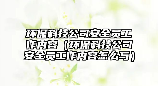 環(huán)?？萍脊景踩珕T工作內(nèi)容（環(huán)?？萍脊景踩珕T工作內(nèi)容怎么寫(xiě)）