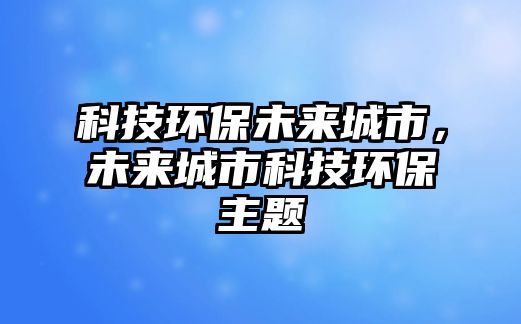 科技環(huán)保未來城市，未來城市科技環(huán)保主題