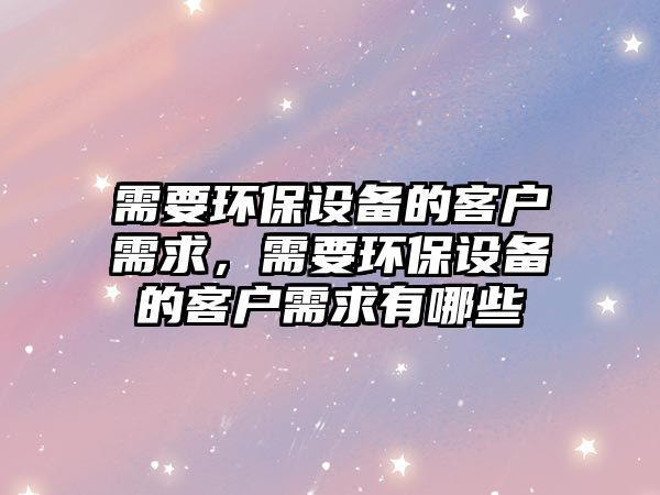 需要環(huán)保設備的客戶需求，需要環(huán)保設備的客戶需求有哪些