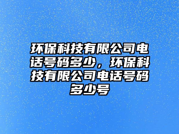 環(huán)保科技有限公司電話號(hào)碼多少，環(huán)?？萍加邢薰倦娫捥?hào)碼多少號(hào)