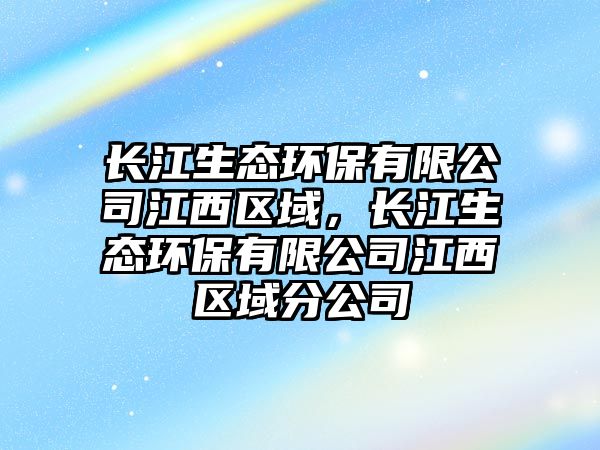 長(zhǎng)江生態(tài)環(huán)保有限公司江西區(qū)域，長(zhǎng)江生態(tài)環(huán)保有限公司江西區(qū)域分公司