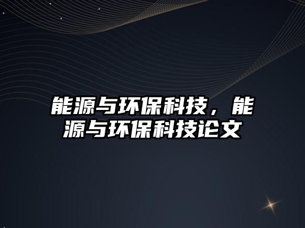 能源與環(huán)?？萍?，能源與環(huán)保科技論文