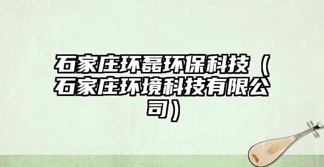 石家莊環(huán)磊環(huán)?？萍迹ㄊ仪f環(huán)境科技有限公司）