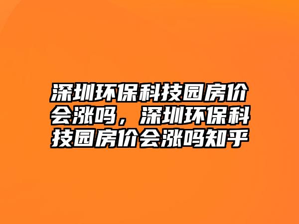 深圳環(huán)?？萍紙@房價會漲嗎，深圳環(huán)?？萍紙@房價會漲嗎知乎
