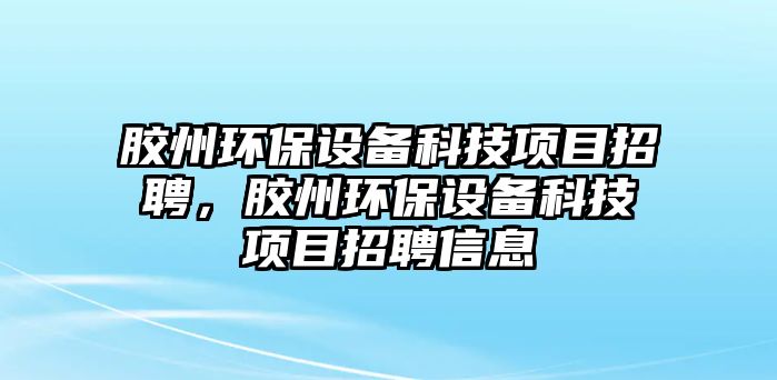 膠州環(huán)保設(shè)備科技項(xiàng)目招聘，膠州環(huán)保設(shè)備科技項(xiàng)目招聘信息