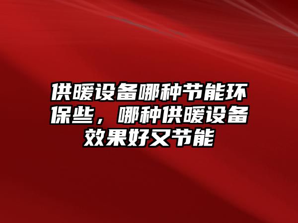 供暖設備哪種節(jié)能環(huán)保些，哪種供暖設備效果好又節(jié)能