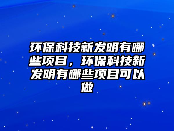 環(huán)保科技新發(fā)明有哪些項目，環(huán)?？萍夹掳l(fā)明有哪些項目可以做