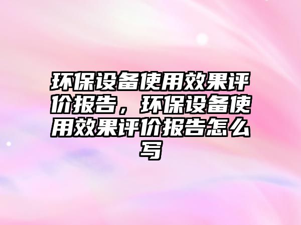 環(huán)保設(shè)備使用效果評價(jià)報(bào)告，環(huán)保設(shè)備使用效果評價(jià)報(bào)告怎么寫