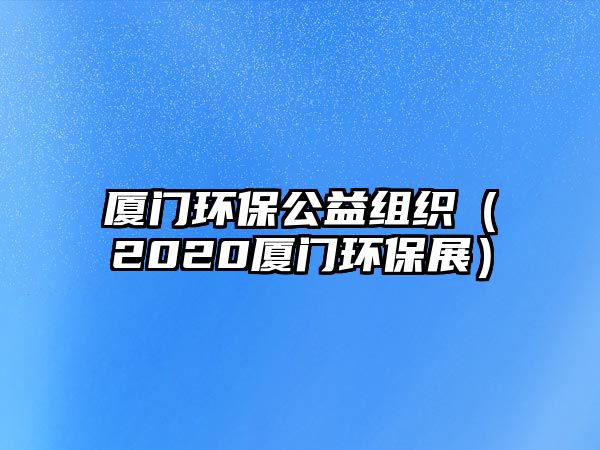 廈門環(huán)保公益組織（2020廈門環(huán)保展）