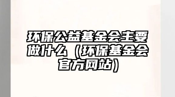 環(huán)保公益基金會主要做什么（環(huán)?；饡俜骄W(wǎng)站）