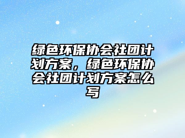 綠色環(huán)保協(xié)會(huì)社團(tuán)計(jì)劃方案，綠色環(huán)保協(xié)會(huì)社團(tuán)計(jì)劃方案怎么寫