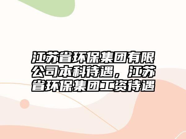 江蘇省環(huán)保集團有限公司本科待遇，江蘇省環(huán)保集團工資待遇