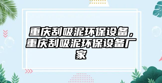 重慶刮吸泥環(huán)保設(shè)備，重慶刮吸泥環(huán)保設(shè)備廠家