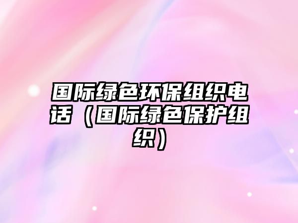 國際綠色環(huán)保組織電話（國際綠色保護(hù)組織）