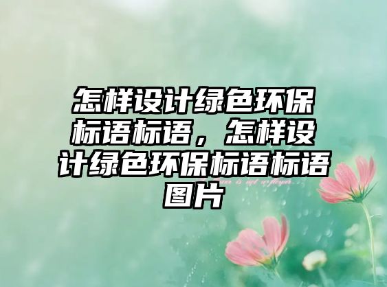 怎樣設(shè)計綠色環(huán)保標(biāo)語標(biāo)語，怎樣設(shè)計綠色環(huán)保標(biāo)語標(biāo)語圖片