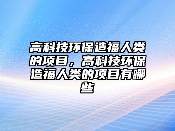 高科技環(huán)保造福人類的項(xiàng)目，高科技環(huán)保造福人類的項(xiàng)目有哪些