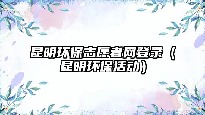 昆明環(huán)保志愿者網(wǎng)登錄（昆明環(huán)?；顒?dòng)）