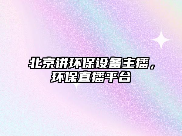 北京講環(huán)保設(shè)備主播，環(huán)保直播平臺(tái)