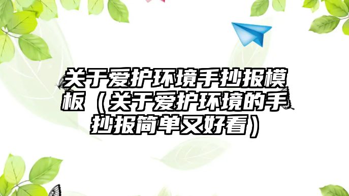 關(guān)于愛護(hù)環(huán)境手抄報模板（關(guān)于愛護(hù)環(huán)境的手抄報簡單又好看）
