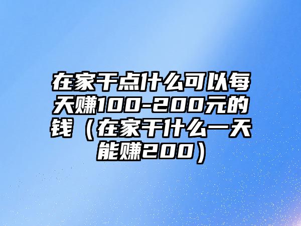 在家干點(diǎn)什么可以每天賺100-200元的錢（在家干什么一天能賺200）