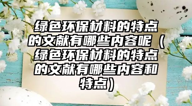 綠色環(huán)保材料的特點的文獻有哪些內容呢（綠色環(huán)保材料的特點的文獻有哪些內容和特點）