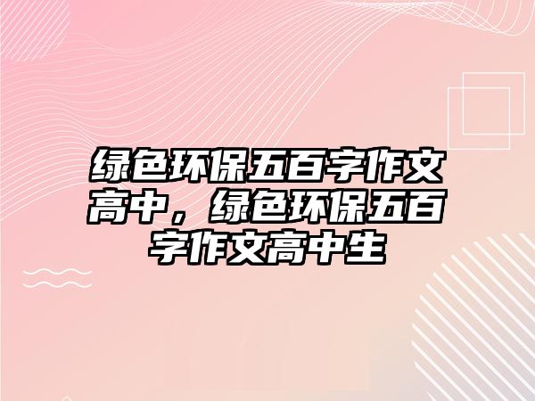 綠色環(huán)保五百字作文高中，綠色環(huán)保五百字作文高中生