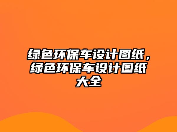 綠色環(huán)保車設(shè)計(jì)圖紙，綠色環(huán)保車設(shè)計(jì)圖紙大全
