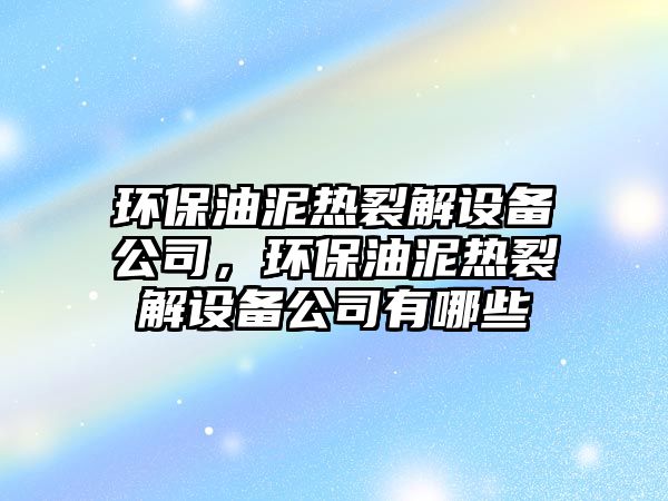 環(huán)保油泥熱裂解設備公司，環(huán)保油泥熱裂解設備公司有哪些