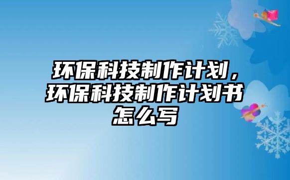 環(huán)?？萍贾谱饔媱?，環(huán)保科技制作計劃書怎么寫
