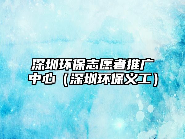 深圳環(huán)保志愿者推廣中心（深圳環(huán)保義工）