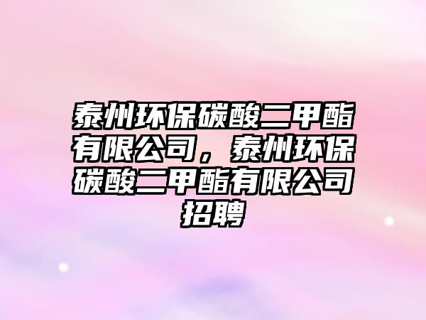 泰州環(huán)保碳酸二甲酯有限公司，泰州環(huán)保碳酸二甲酯有限公司招聘
