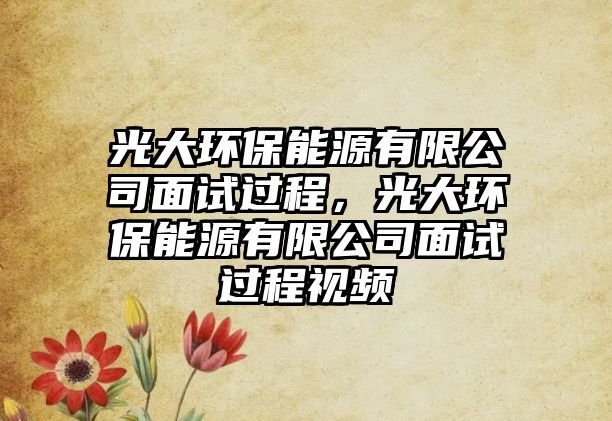 光大環(huán)保能源有限公司面試過程，光大環(huán)保能源有限公司面試過程視頻