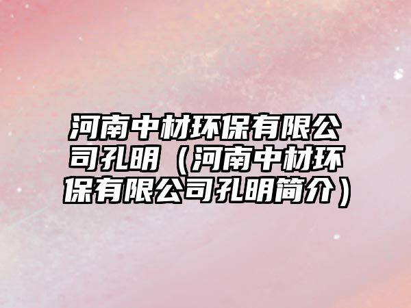 河南中材環(huán)保有限公司孔明（河南中材環(huán)保有限公司孔明簡介）